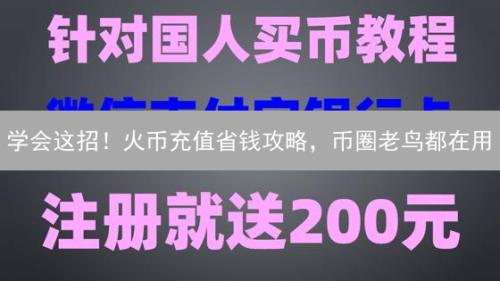 学会这招！火币充值省钱攻略，币圈老鸟都在用
